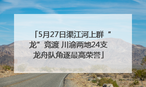 5月27日渠江河上群“龙”竞渡 川渝两地24支龙舟队角逐最高荣誉