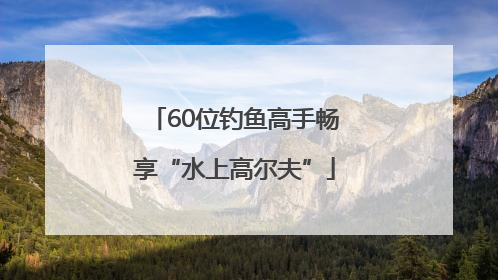 60位钓鱼高手畅享“水上高尔夫”