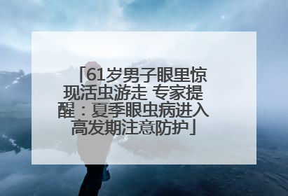 61岁男子眼里惊现活虫游走 专家提醒：夏季眼虫病进入高发期注意防护