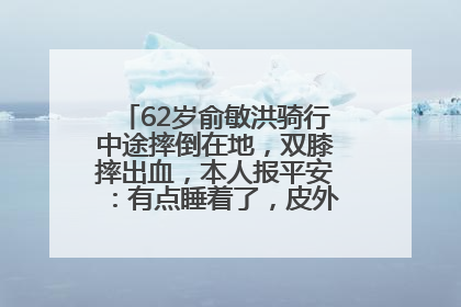 62岁俞敏洪骑行中途摔倒在地，双膝摔出血，本人报平安：有点睡着了，皮外伤，不用担心