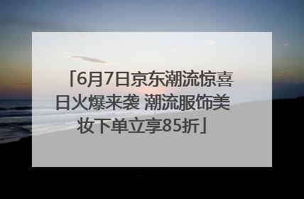6月7日京东潮流惊喜日火爆来袭 潮流服饰美妆下单立享85折
