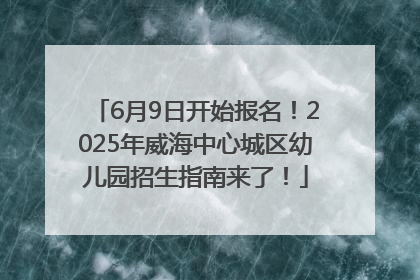 6月9日开始报名！2025年威海中心城区幼儿园招生指南来了！