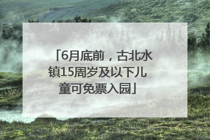 6月底前，古北水镇15周岁及以下儿童可免票入园