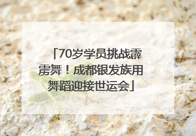 70岁学员挑战霹雳舞！成都银发族用舞蹈迎接世运会