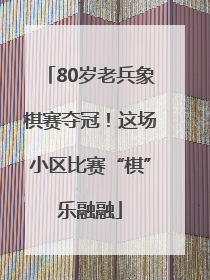 80岁老兵象棋赛夺冠！这场小区比赛“棋”乐融融