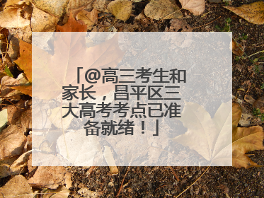 @高三考生和家长，昌平区三大高考考点已准备就绪！