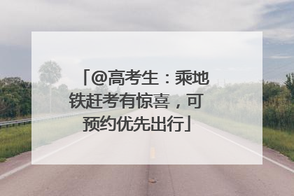 @高考生：乘地铁赶考有惊喜，可预约优先出行