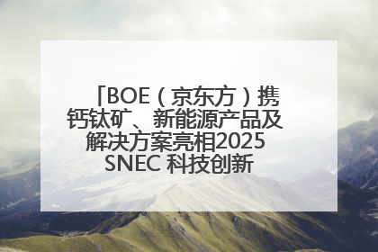 BOE（京东方）携钙钛矿、新能源产品及解决方案亮相2025 SNEC 科技创新赋能行业绿色发展