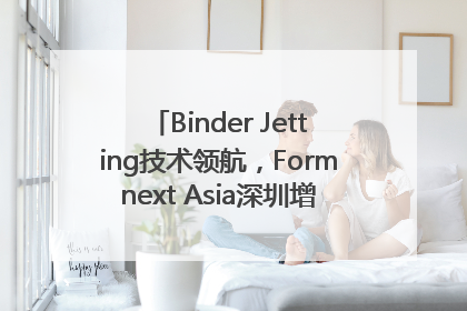 Binder Jetting技术领航，Formnext Asia深圳增材展解锁产业新动能