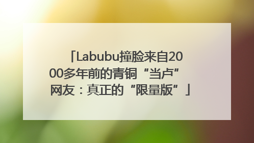 Labubu撞脸来自2000多年前的青铜“当卢” 网友：真正的“限量版”