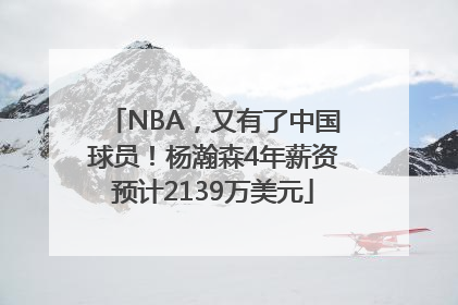 NBA，又有了中国球员！杨瀚森4年薪资预计2139万美元