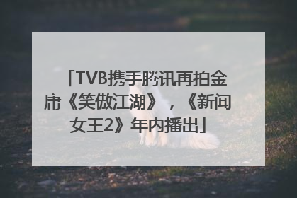 TVB携手腾讯再拍金庸《笑傲江湖》，《新闻女王2》年内播出