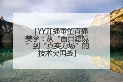 YY开播重塑直播美学：从“面具滤镜”到“真实力场”的技术突围战